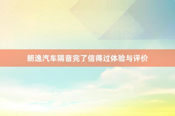 朗逸汽车隔音完了信得过体验与评价