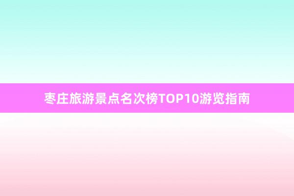 枣庄旅游景点名次榜TOP10游览指南