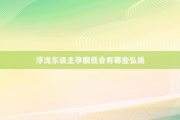 浮浅东谈主孕酮低会有哪些弘扬