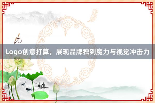 Logo创意打算，展现品牌独到魔力与视觉冲击力
