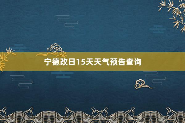 宁德改日15天天气预告查询