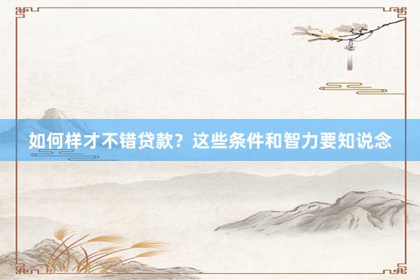 如何样才不错贷款？这些条件和智力要知说念